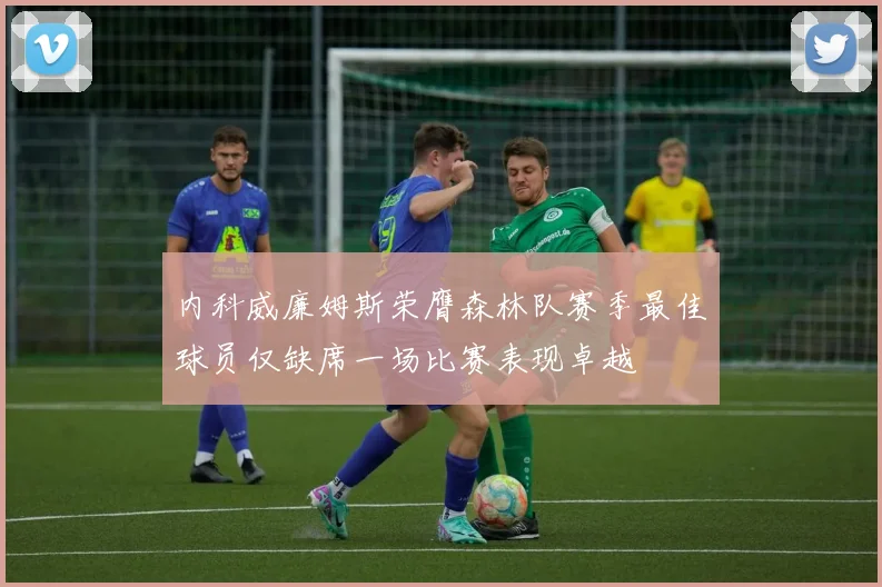 内科威廉姆斯荣膺森林队赛季最佳球员仅缺席一场比赛表现卓越