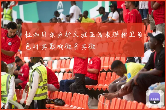 拉加贝尔分析文班亚马表现控卫角色对其影响微乎其微