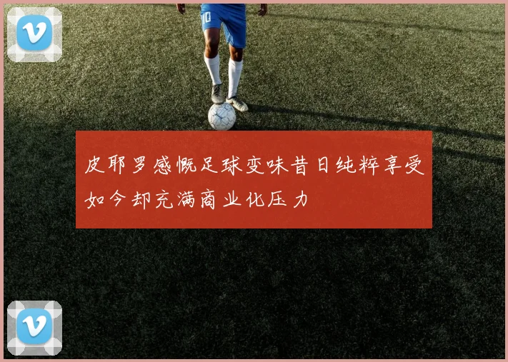 皮耶罗感慨足球变味昔日纯粹享受如今却充满商业化压力