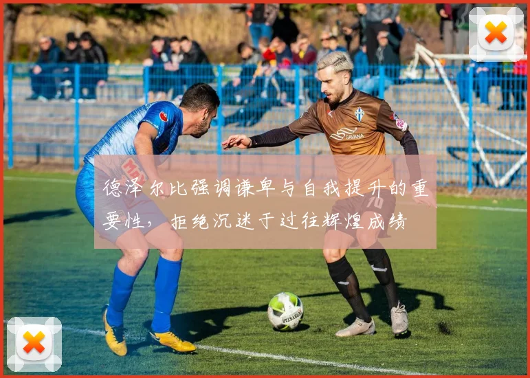 德泽尔比强调谦卑与自我提升的重要性，拒绝沉迷于过往辉煌成绩