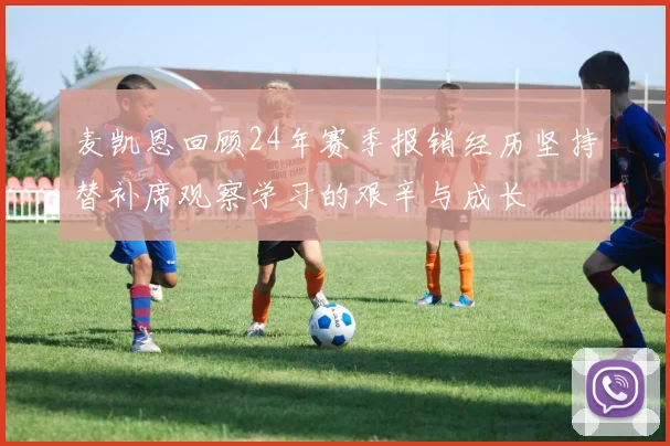 麦凯恩回顾24年赛季报销经历坚持替补席观察学习的艰辛与成长