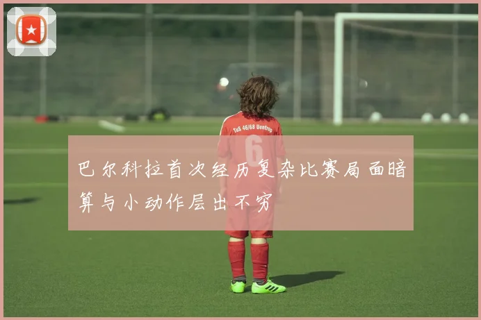巴尔科拉首次经历复杂比赛局面暗算与小动作层出不穷
