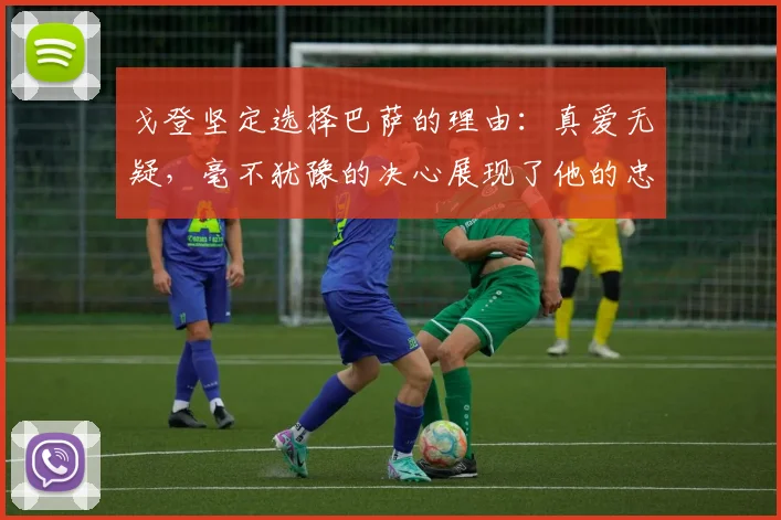 戈登坚定选择巴萨的理由：真爱无疑，毫不犹豫的决心展现了他的忠诚