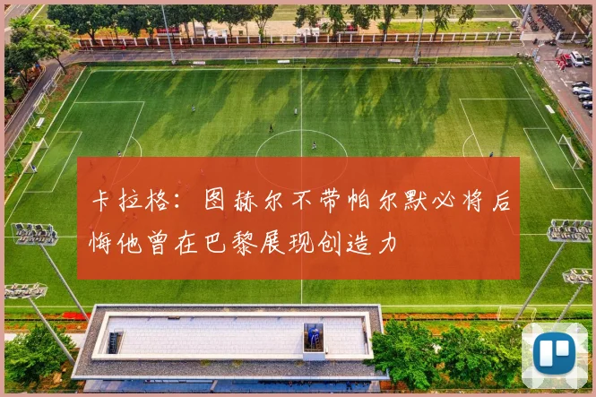 卡拉格：图赫尔不带帕尔默必将后悔他曾在巴黎展现创造力