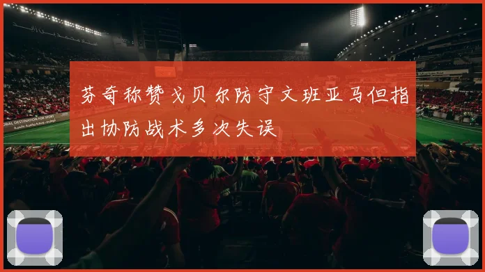 芬奇称赞戈贝尔防守文班亚马但指出协防战术多次失误