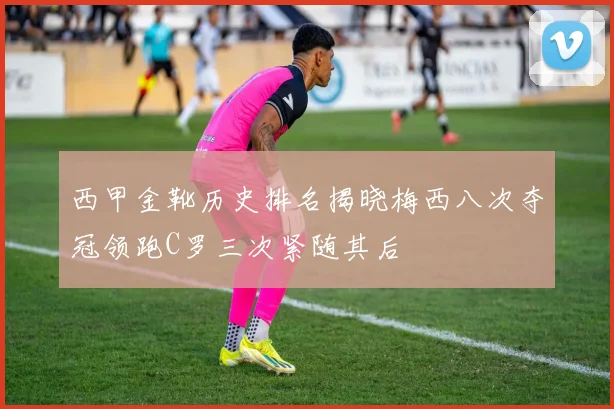 西甲金靴历史排名揭晓梅西八次夺冠领跑C罗三次紧随其后
