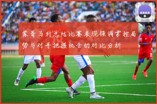 蒙哥马利总结比赛表现强调掌控局势与对手把握机会的对比分析