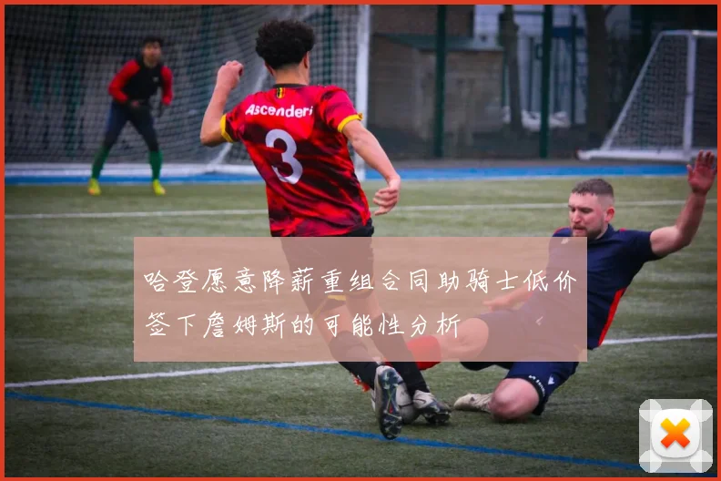 哈登愿意降薪重组合同助骑士低价签下詹姆斯的可能性分析