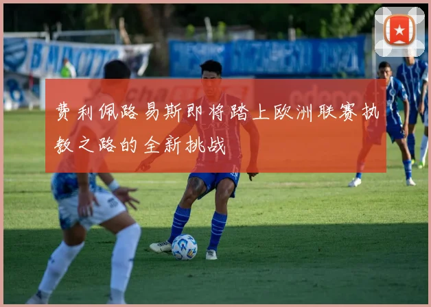 费利佩路易斯即将踏上欧洲联赛执教之路的全新挑战