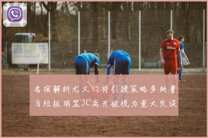 名宿解析尤文门将引援策略多纳鲁马短板明显3C离开被视为重大失误