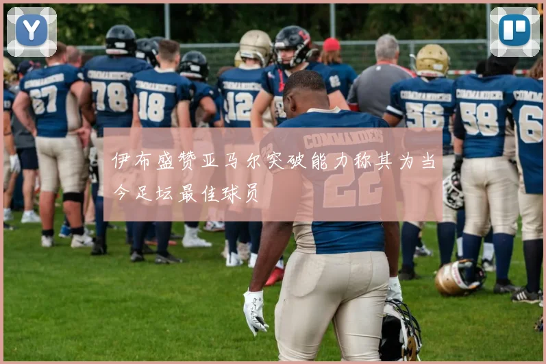 伊布盛赞亚马尔突破能力称其为当今足坛最佳球员