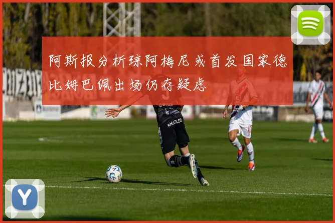 阿斯报分析琼阿梅尼或首发国家德比姆巴佩出场仍存疑虑