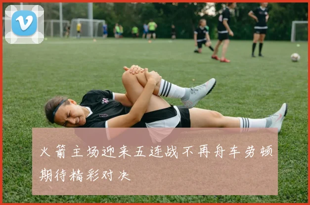 火箭主场迎来五连战不再舟车劳顿期待精彩对决