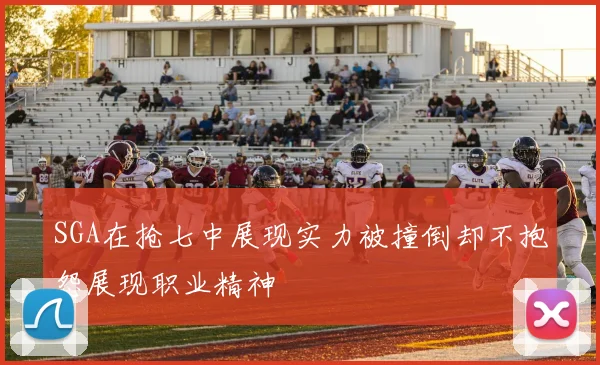 SGA在抢七中展现实力被撞倒却不抱怨展现职业精神