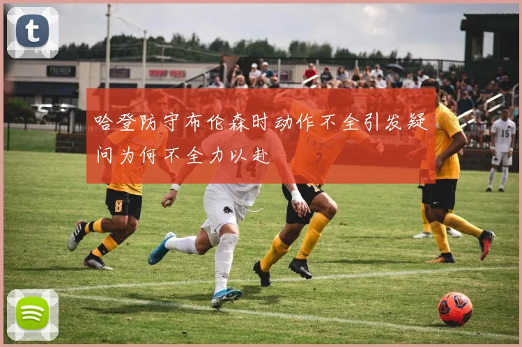 哈登防守布伦森时动作不全引发疑问为何不全力以赴