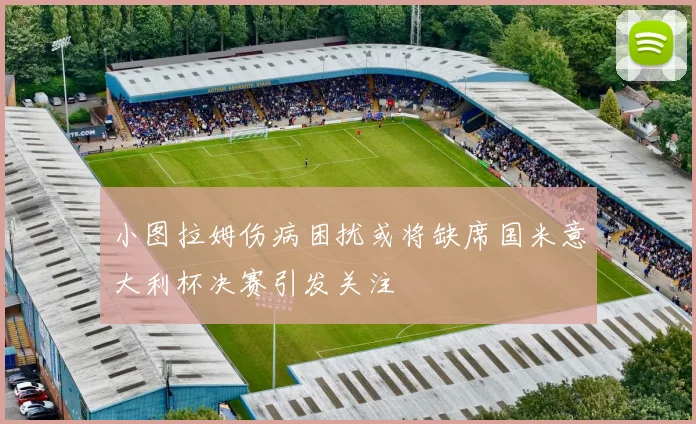 小图拉姆伤病困扰或将缺席国米意大利杯决赛引发关注