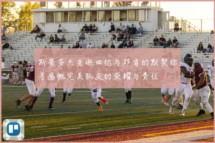 斯蒂芬杰克逊回忆与邓肯的默契称号感慨完美队友的荣耀与责任