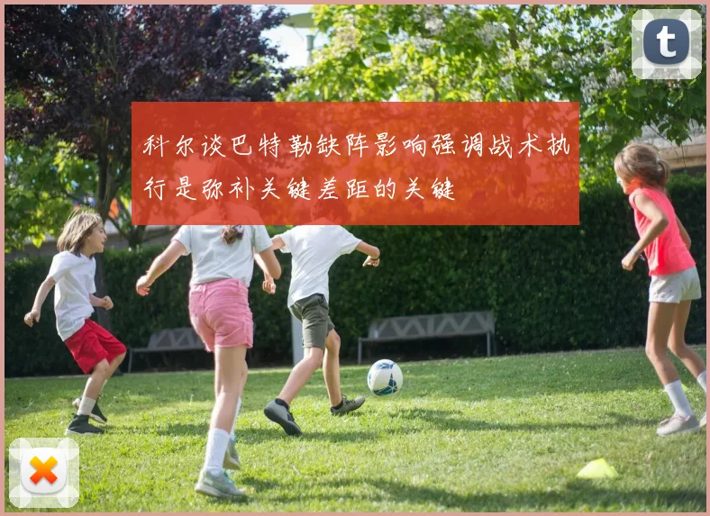 科尔谈巴特勒缺阵影响强调战术执行是弥补关键差距的关键
